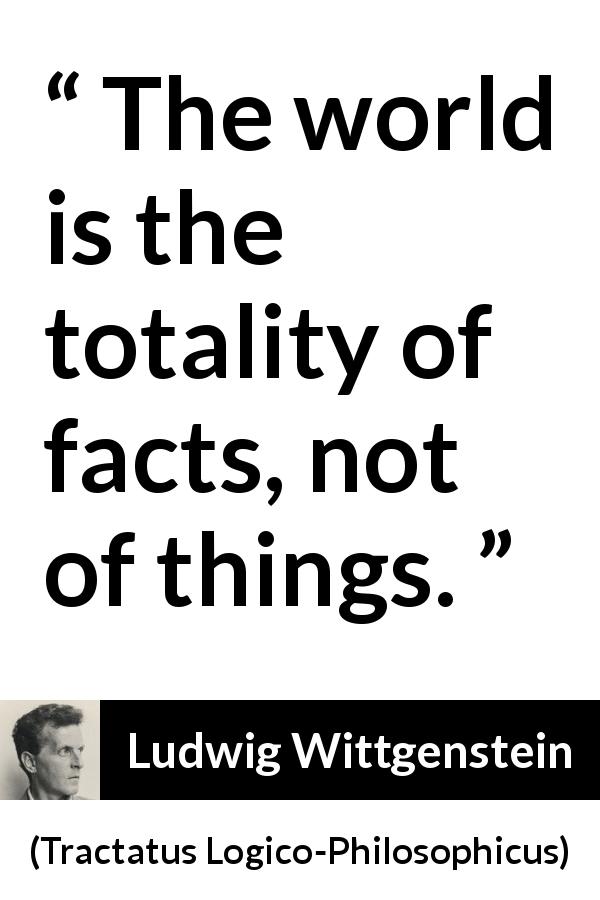 Ludwig Wittgenstein quote about world from Tractatus Logico-Philosophicus - The world is the totality of facts, not of things.