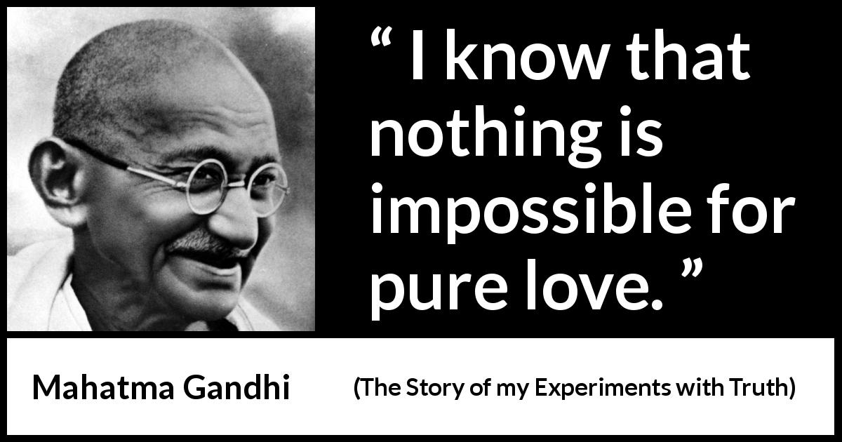 Mahatma Gandhi quote about love from The Story of my Experiments with Truth - I know that nothing is impossible for pure love.
