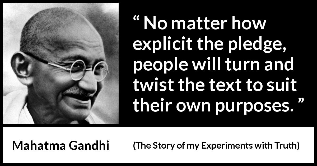 Mahatma Gandhi quote about meaning from The Story of my Experiments with Truth - No matter how explicit the pledge, people will turn and twist the text to suit their own purposes.
