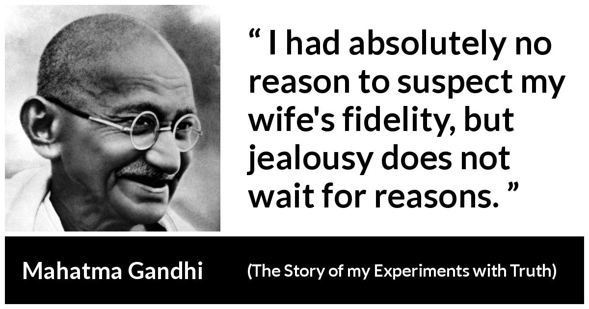 Mahatma Gandhi quote about reason from The Story of my Experiments with Truth - I had absolutely no reason to suspect my wife's fidelity, but jealousy does not wait for reasons.