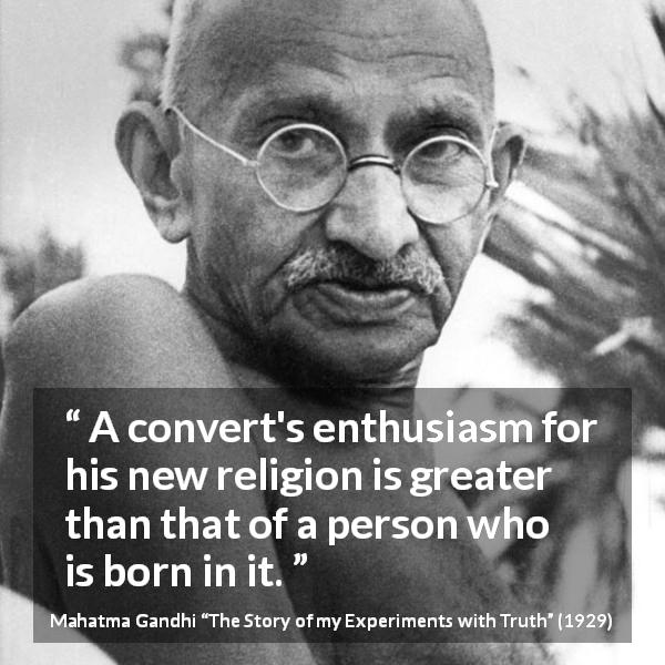Mahatma Gandhi quote about religion from The Story of my Experiments with Truth - A convert's enthusiasm for his new religion is greater than that of a person who is born in it.
