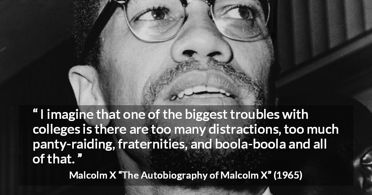 Malcolm X quote about education from The Autobiography of Malcolm X - I imagine that one of the biggest troubles with colleges is there are too many distractions, too much panty-raiding, fraternities, and boola-boola and all of that.
