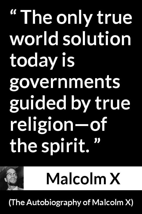 Malcolm X quote about spirit from The Autobiography of Malcolm X - The only true world solution today is governments guided by true religion—of the spirit.