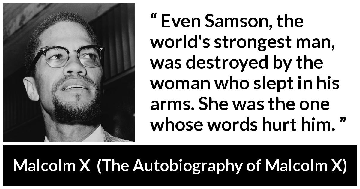 Malcolm X quote about strength from The Autobiography of Malcolm X - Even Samson, the world's strongest man, was destroyed by the woman who slept in his arms. She was the one whose words hurt him.