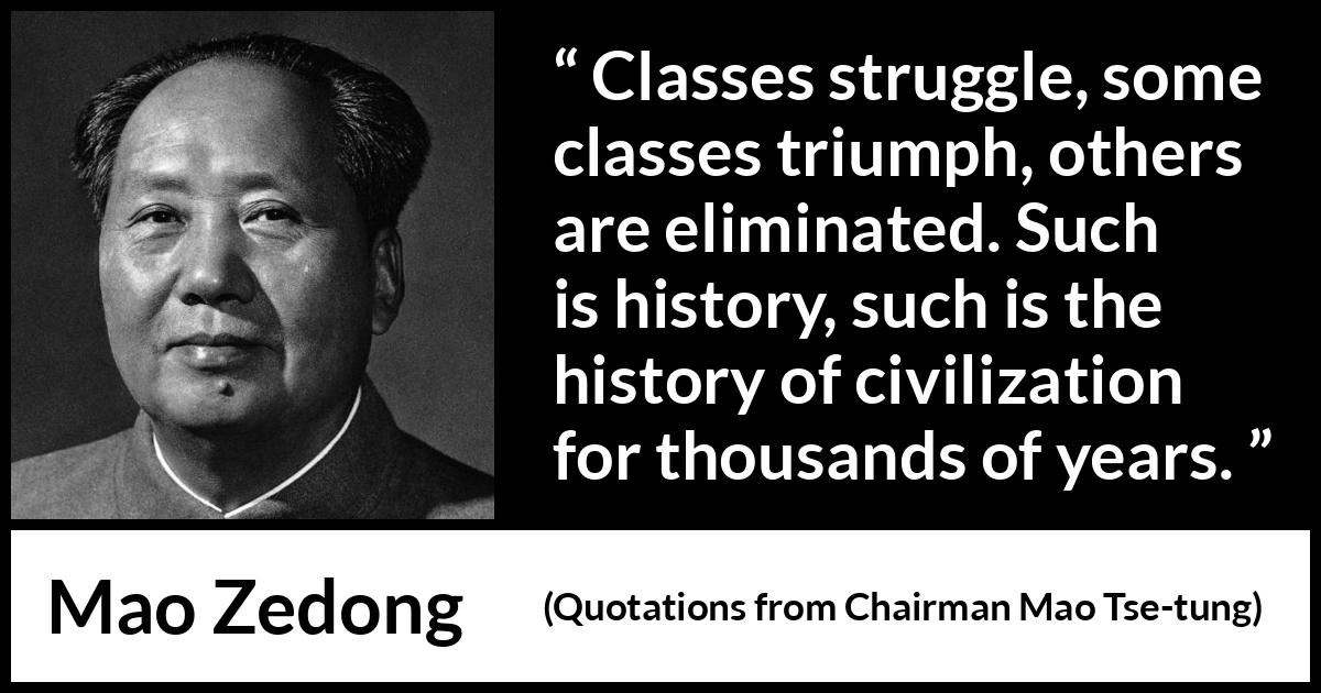 Mao Zedong quote about civilization from Quotations from Chairman Mao Tse-tung (1964) Mao Zedong quote about civilization from Quotations from Chairman Mao Tse-tung (1964) - Classes struggle, some classes triumph, others are eliminated. Such is history, such is the history of civilization for thousands of years.