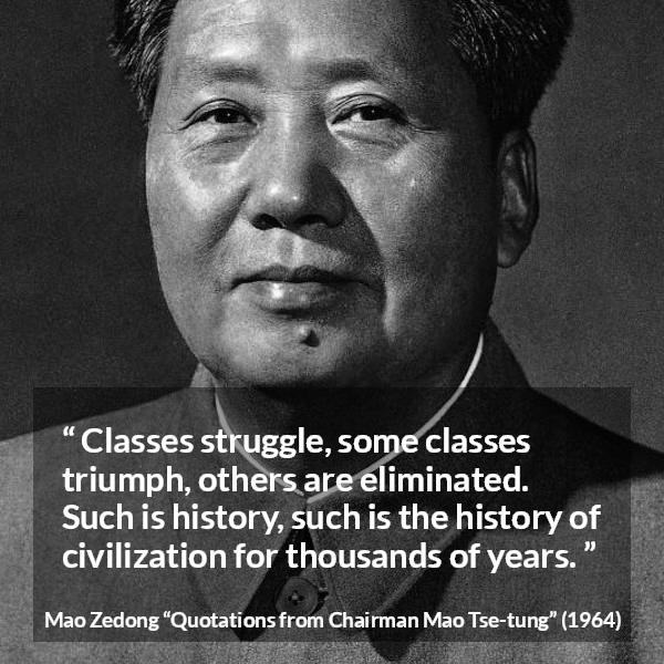 Mao Zedong quote about civilization from Quotations from Chairman Mao Tse-tung (1964) - Classes struggle, some classes triumph, others are eliminated. Such is history, such is the history of civilization for thousands of years.