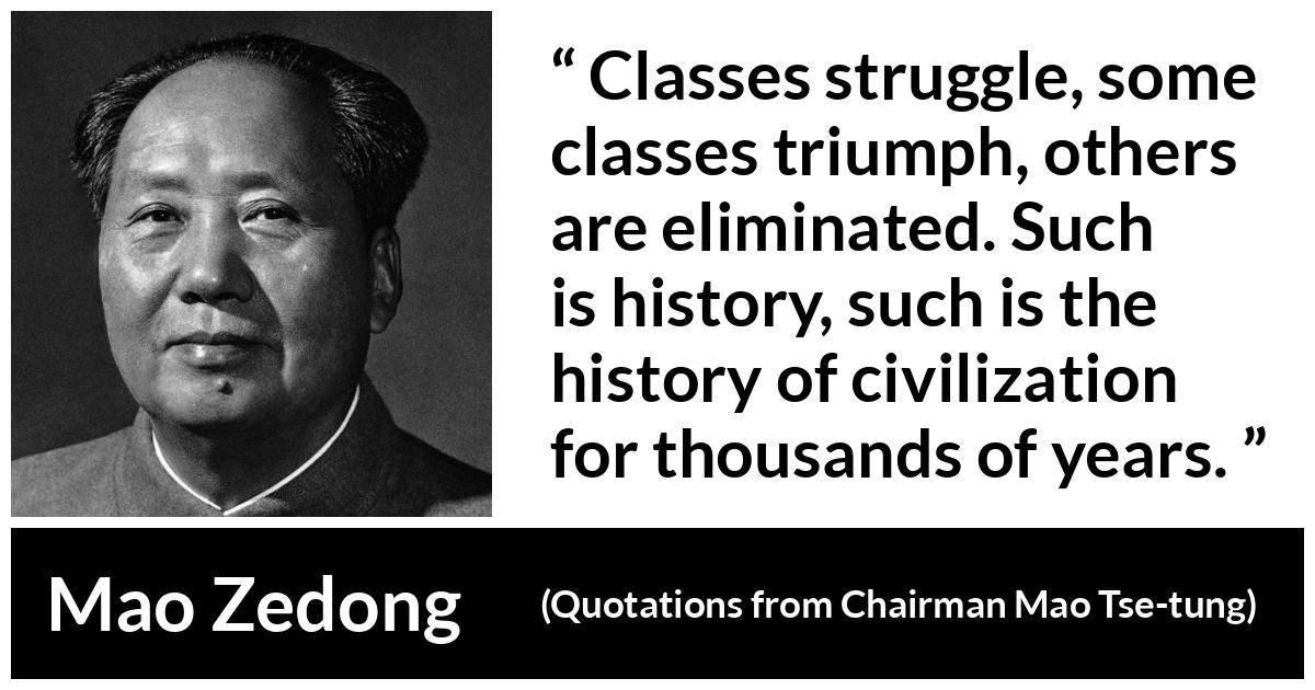 Mao Zedong quote about civilization from Quotations from Chairman Mao Tse-tung (1964) - Classes struggle, some classes triumph, others are eliminated. Such is history, such is the history of civilization for thousands of years.
