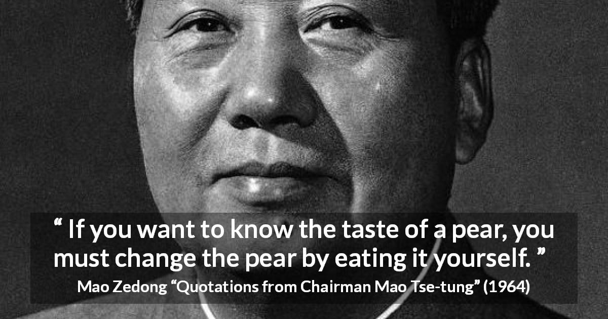 Mao Zedong quote about experience from Quotations from Chairman Mao Tse-tung - If you want to know the taste of a pear, you must change the pear by eating it yourself.