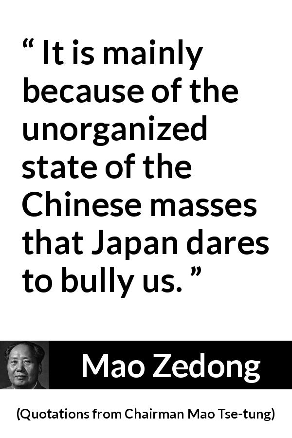 Mao Zedong quote about masses from Quotations from Chairman Mao Tse-tung - It is mainly because of the unorganized state of the Chinese masses that Japan dares to bully us.
