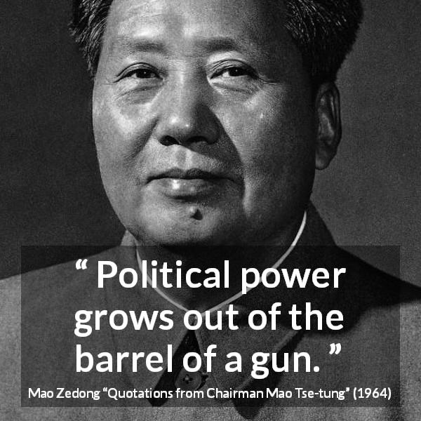 Mao Zedong quote about power from Quotations from Chairman Mao Tse-tung - Political power grows out of the barrel of a gun.