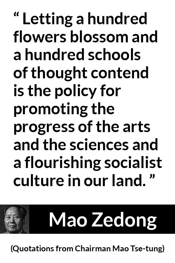 Mao Zedong quote about progress from Quotations from Chairman Mao Tse-tung (1964) - Letting a hundred flowers blossom and a hundred schools of thought contend is the policy for promoting the progress of the arts and the sciences and a flourishing socialist culture in our land.