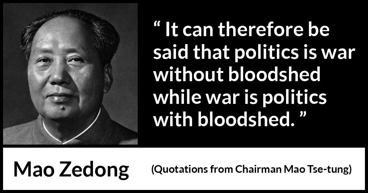 Mao Zedong quote about war from Quotations from Chairman Mao Tse-tung (1964) Mao Zedong quote about war from Quotations from Chairman Mao Tse-tung (1964) - It can therefore be said that politics is war without bloodshed while war is politics with bloodshed.