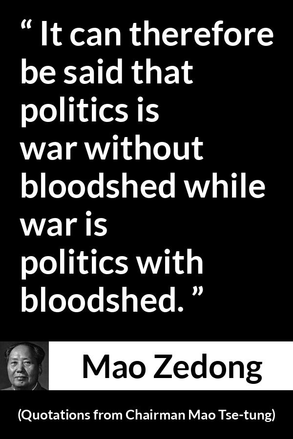 Mao Zedong quote about war from Quotations from Chairman Mao Tse-tung (1964) - It can therefore be said that politics is war without bloodshed while war is politics with bloodshed.