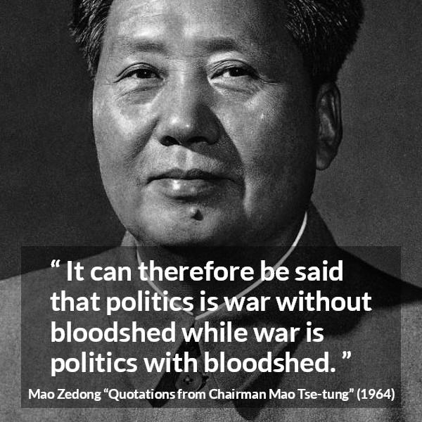 Mao Zedong quote about war from Quotations from Chairman Mao Tse-tung (1964) - It can therefore be said that politics is war without bloodshed while war is politics with bloodshed.