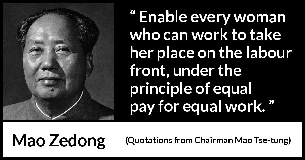 Mao Zedong quote about woman from Quotations from Chairman Mao Tse-tung - Enable every woman who can work to take her place on the labour front, under the principle of equal pay for equal work.