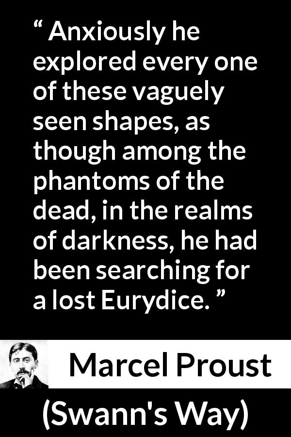 Marcel Proust quote about darkness from Swann's Way - Anxiously he explored every one of these vaguely seen shapes, as though among the phantoms of the dead, in the realms of darkness, he had been searching for a lost Eurydice.