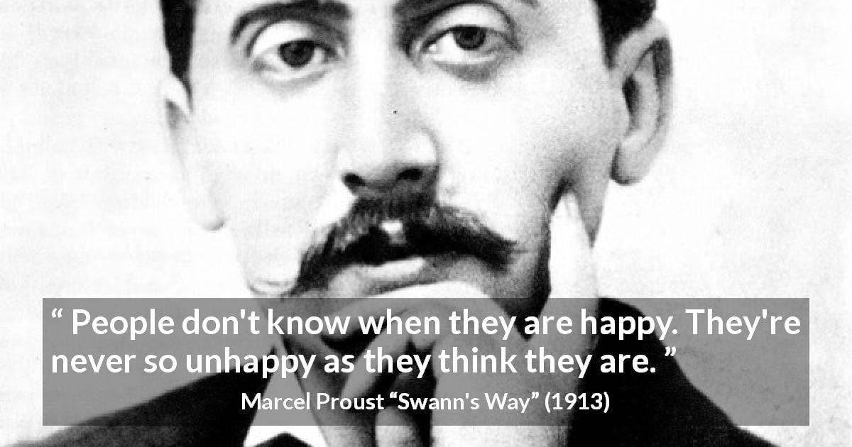 Marcel Proust quote about happiness from Swann's Way - People don't know when they are happy. They're never so unhappy as they think they are.