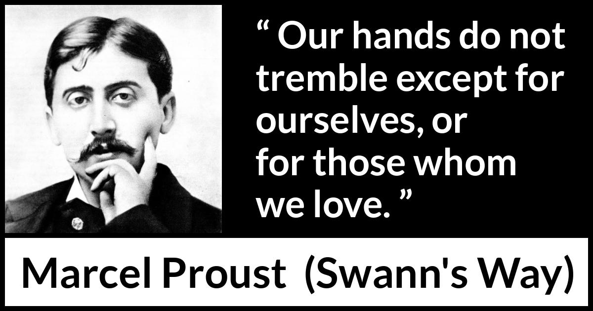 Marcel Proust quote about love from Swann's Way (1913) Marcel Proust quote about love from Swann's Way (1913) - Our hands do not tremble except for ourselves, or for those whom we love.