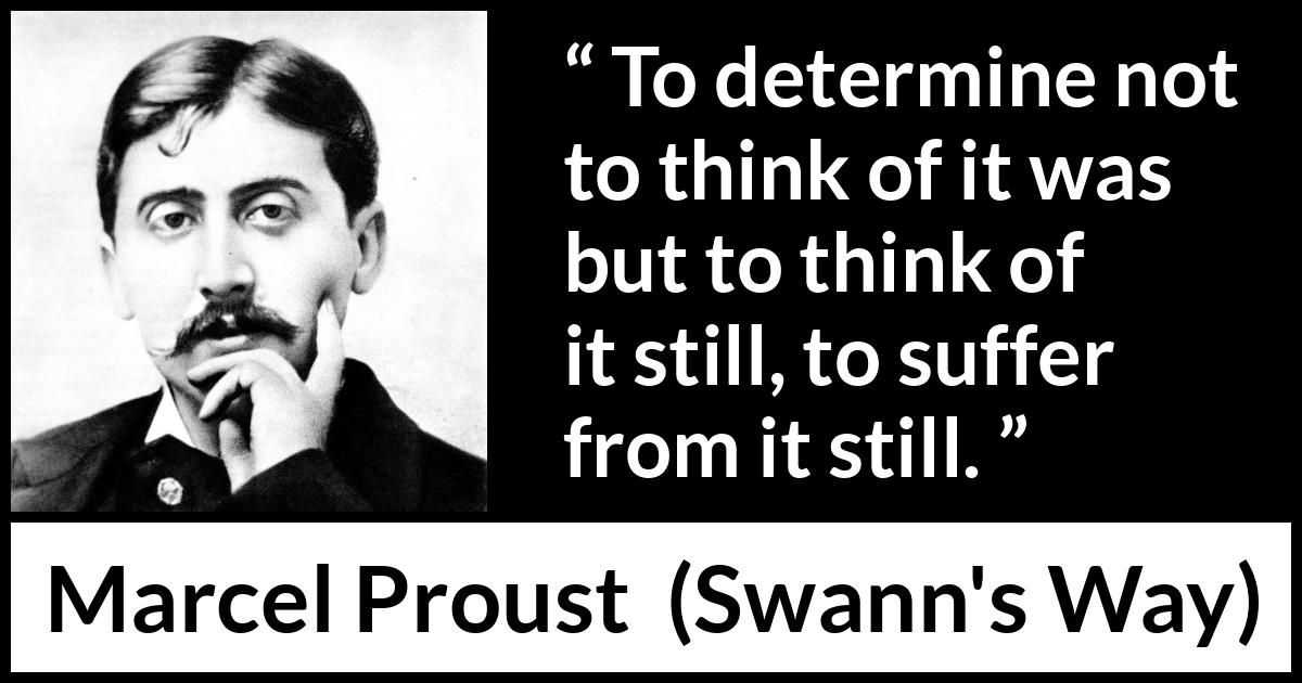 Marcel Proust quote about suffering from Swann's Way (1913) Marcel Proust quote about suffering from Swann's Way (1913) - To determine not to think of it was but to think of it still, to suffer from it still.
