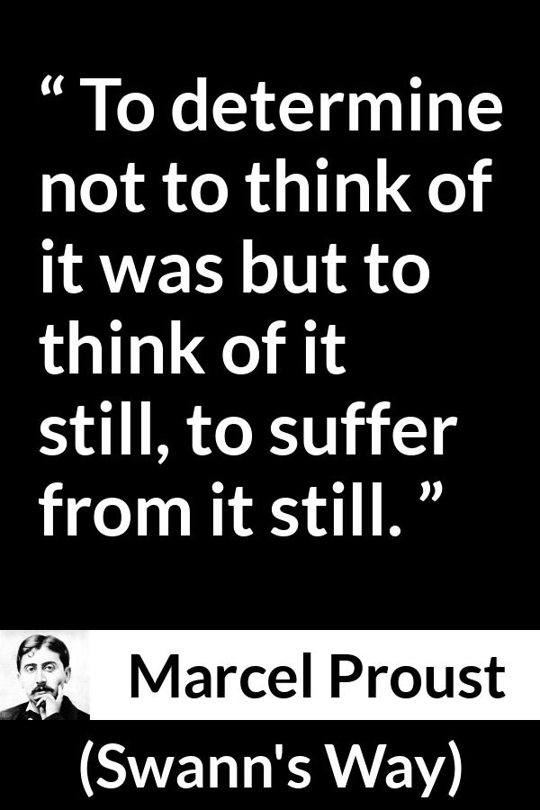 Marcel Proust quote about suffering from Swann's Way (1913) - To determine not to think of it was but to think of it still, to suffer from it still.