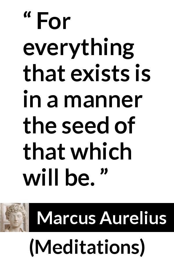 Marcus Aurelius quote about future from Meditations - For everything that exists is in a manner the seed of that which will be.