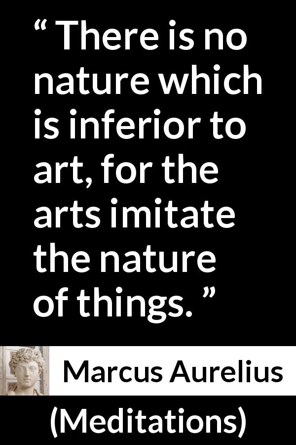 Marcus Aurelius quote about nature from Meditations - There is no nature which is inferior to art, for the arts imitate the nature of things.