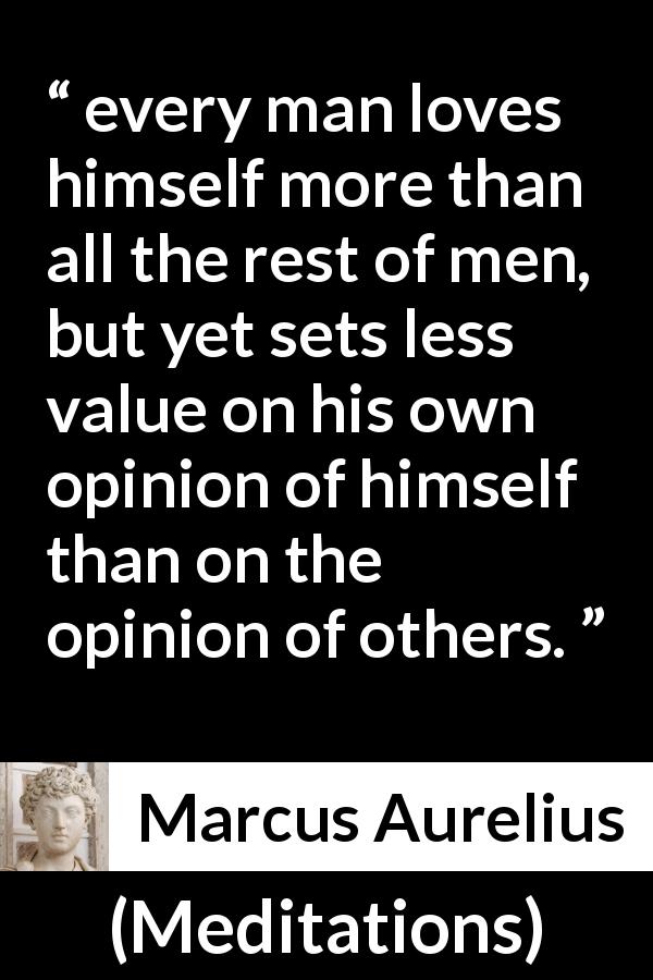 Marcus Aurelius quote about opinion from Meditations - every man loves himself more than all the rest of men, but yet sets less value on his own opinion of himself than on the opinion of others.