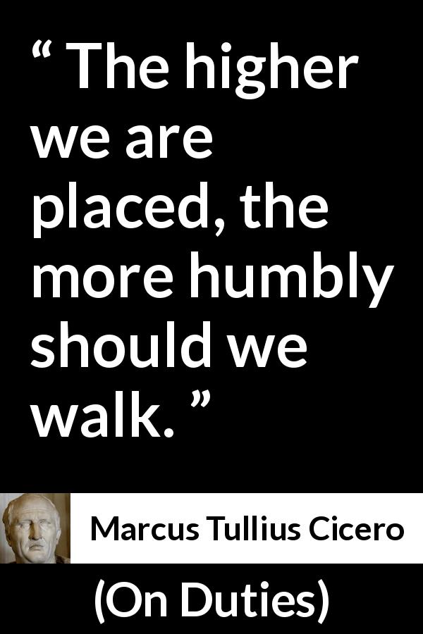 Marcus Tullius Cicero quote about status from On Duties - The higher we are placed, the more humbly should we walk.