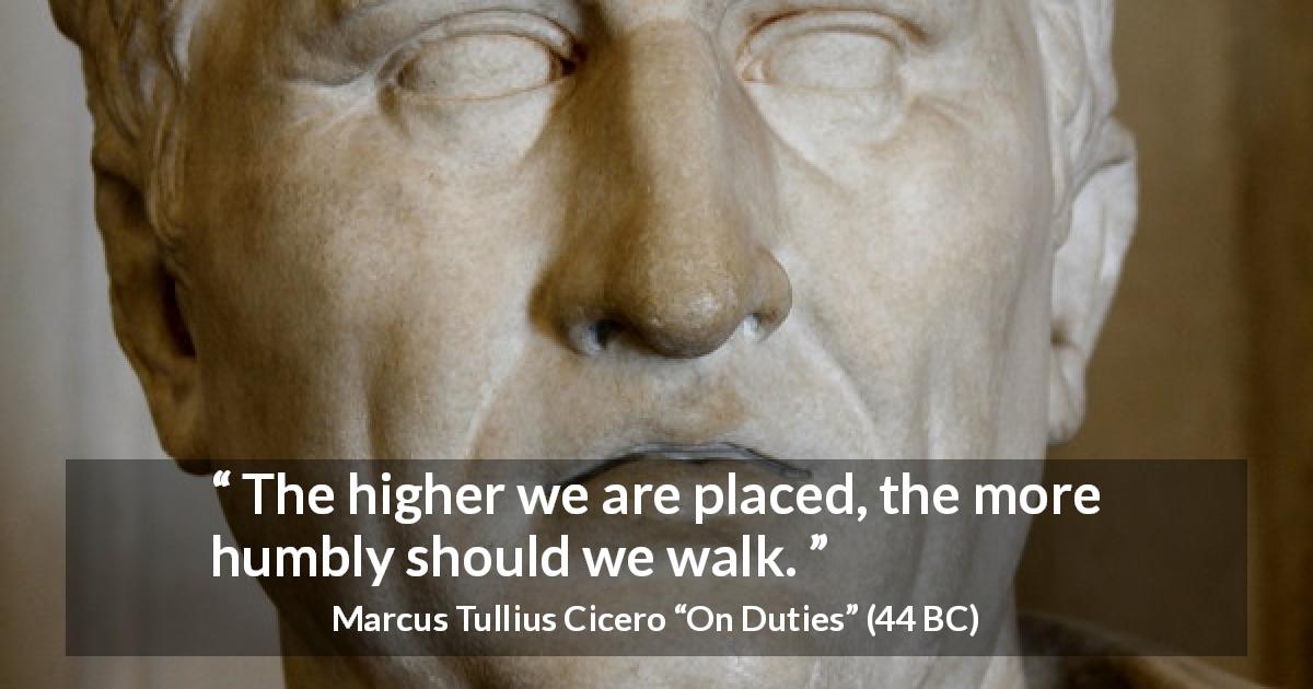 Marcus Tullius Cicero quote about status from On Duties - The higher we are placed, the more humbly should we walk.