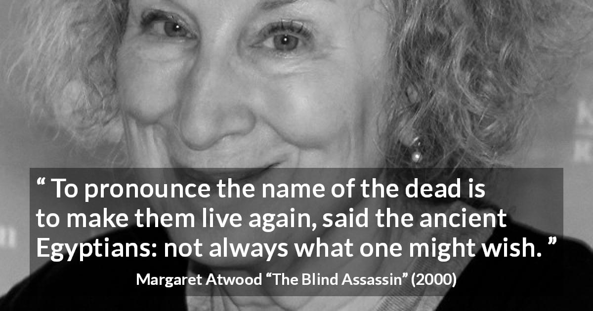 Margaret Atwood quote about death from The Blind Assassin - To pronounce the name of the dead is to make them live again, said the ancient Egyptians: not always what one might wish.