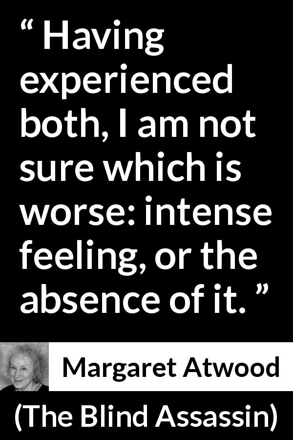 Margaret Atwood quote about feeling from The Blind Assassin - Having experienced both, I am not sure which is worse: intense feeling, or the absence of it.