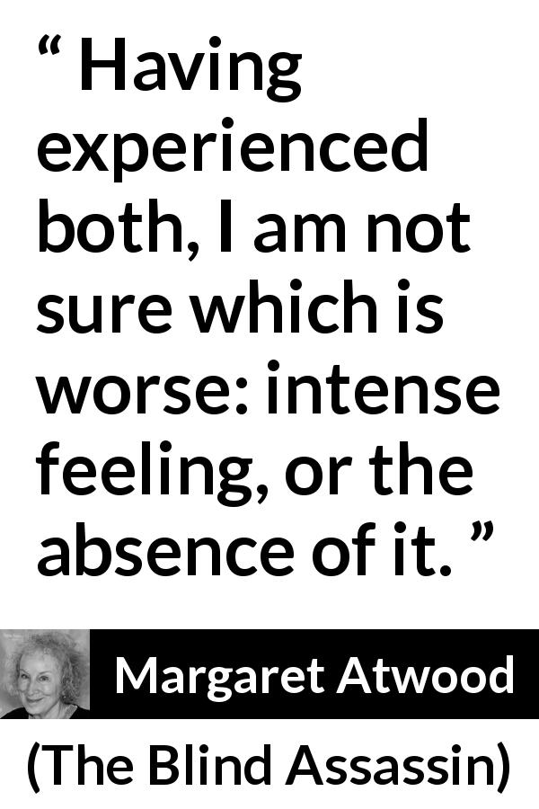 Margaret Atwood quote about feeling from The Blind Assassin - Having experienced both, I am not sure which is worse: intense feeling, or the absence of it.