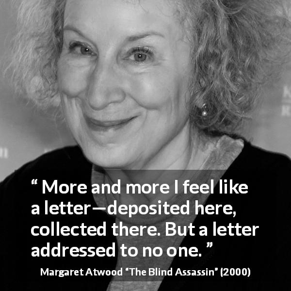 Margaret Atwood quote about loneliness from The Blind Assassin - More and more I feel like a letter—deposited here, collected there. But a letter addressed to no one.