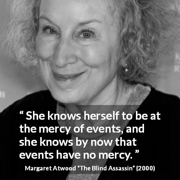 Margaret Atwood quote about mercy from The Blind Assassin - She knows herself to be at the mercy of events, and she knows by now that events have no mercy.
