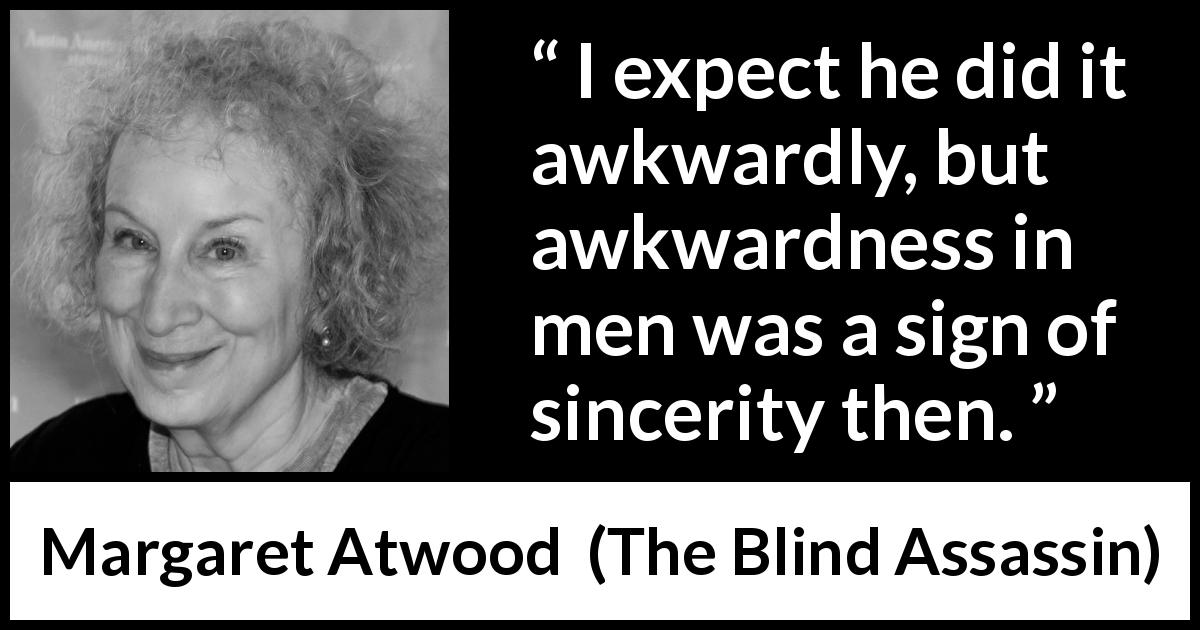 Margaret Atwood quote about sincerity from The Blind Assassin - I expect he did it awkwardly, but awkwardness in men was a sign of sincerity then.