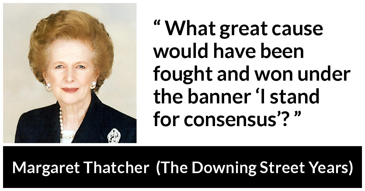 Margaret Thatcher quote about fight from The Downing Street Years - What great cause would have been fought and won under the banner ‘I stand for consensus’?