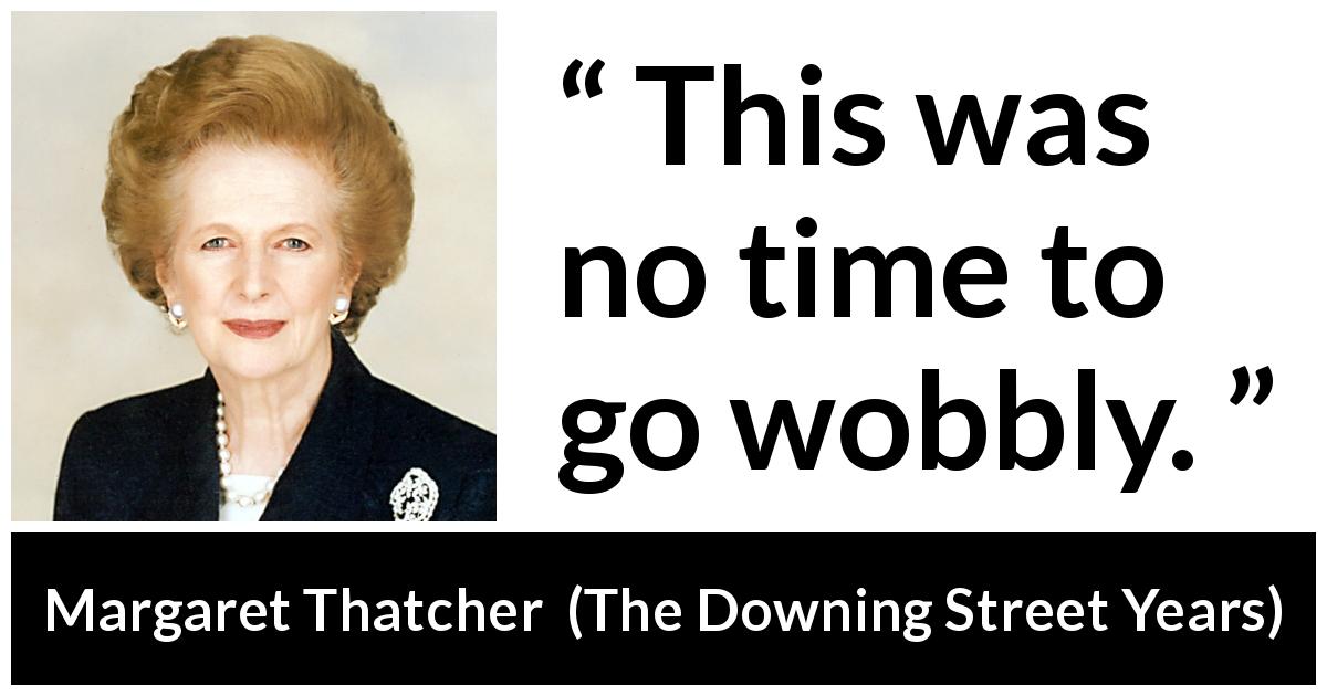 Margaret Thatcher quote about strength from The Downing Street Years - This was no time to go wobbly.