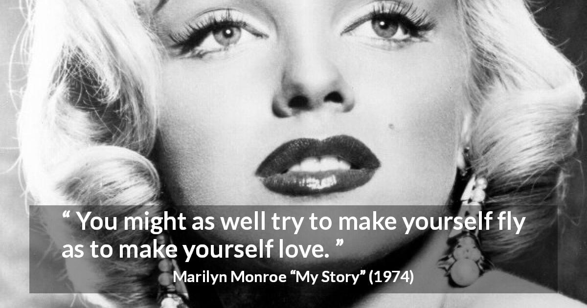Marilyn Monroe quote about love from My Story - You might as well try to make yourself fly as to make yourself love.