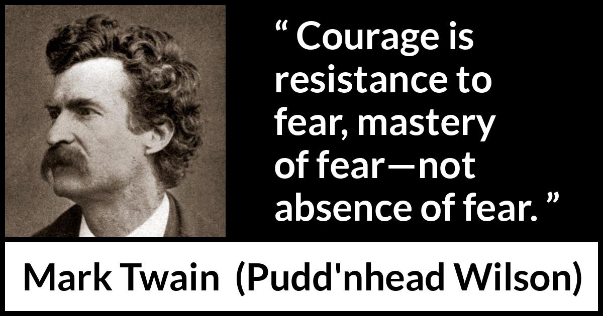 Mark Twain quote about courage from Pudd'nhead Wilson (1894) Mark Twain quote about courage from Pudd'nhead Wilson (1894) - Courage is resistance to fear, mastery of fear—not absence of fear.