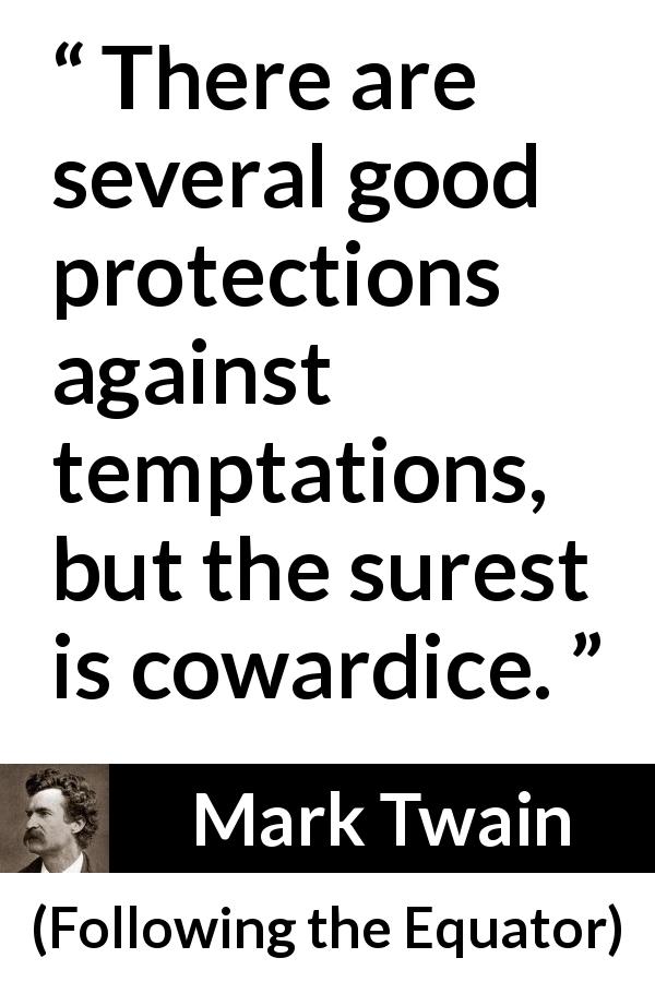 Mark Twain quote about cowardice from Following the Equator - There are several good protections against temptations, but the surest is cowardice.