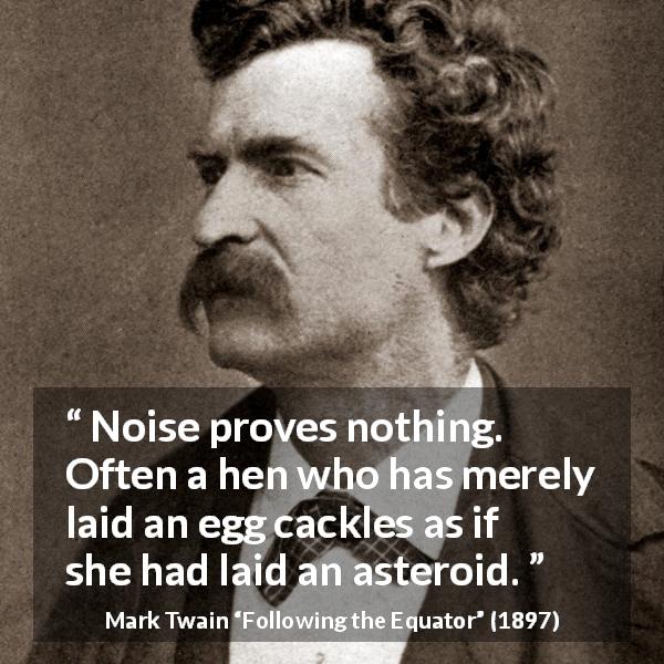 Mark Twain quote about egg from Following the Equator - Noise proves nothing. Often a hen who has merely laid an egg cackles as if she had laid an asteroid.