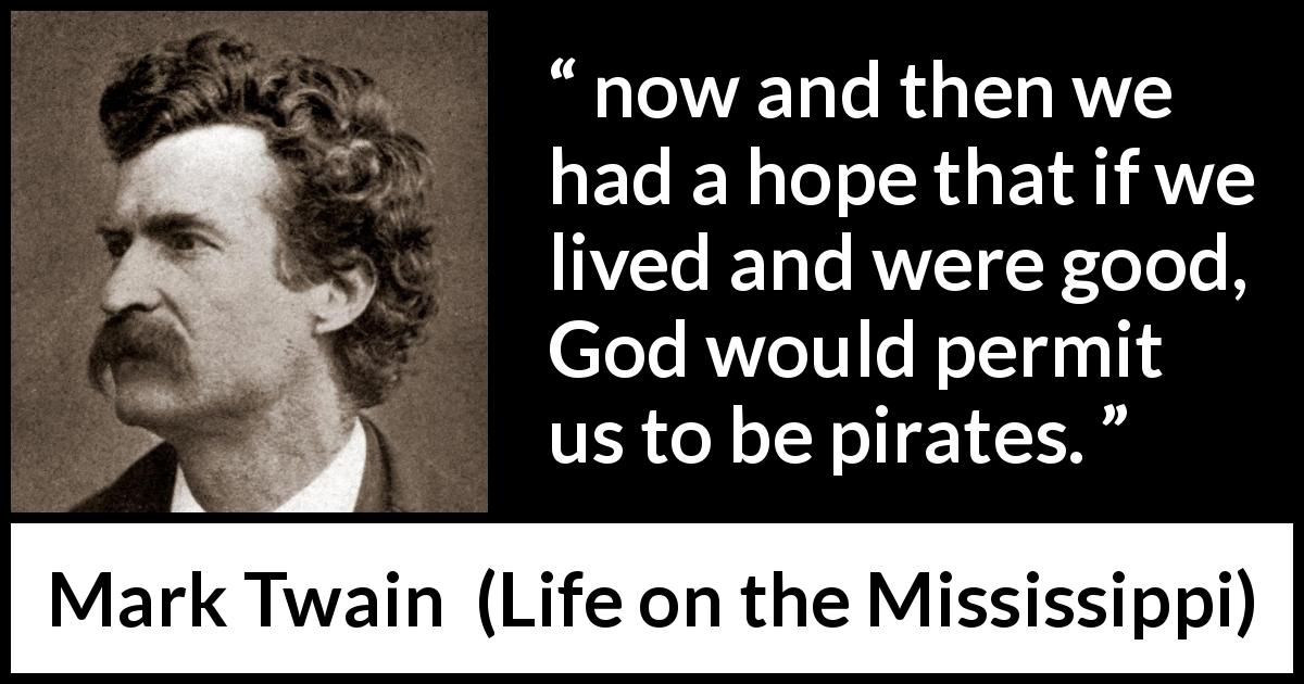 Mark Twain quote about goodness from Life on the Mississippi - now and then we had a hope that if we lived and were good, God would permit us to be pirates.