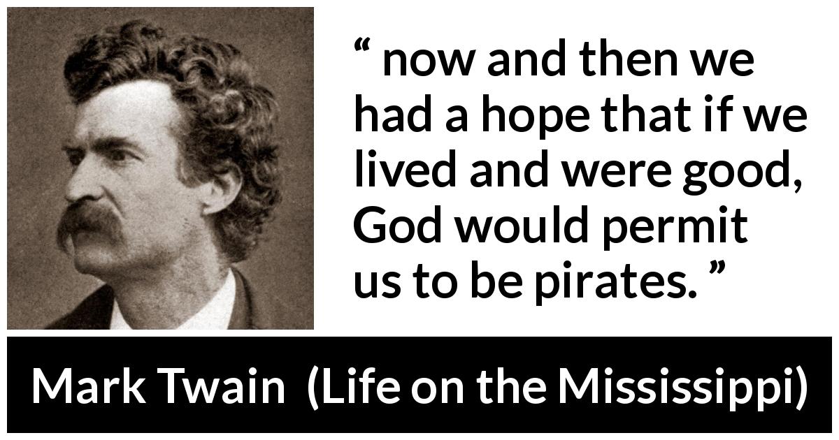 Mark Twain quote about goodness from Life on the Mississippi - now and then we had a hope that if we lived and were good, God would permit us to be pirates.