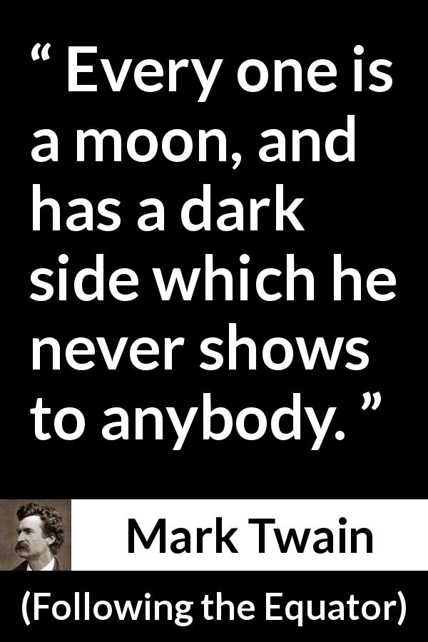 Mark Twain quote about hiding from Following the Equator - Every one is a moon, and has a dark side which he never shows to anybody.