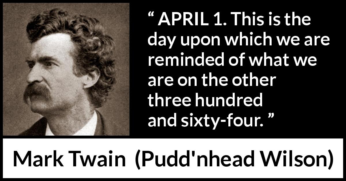 Mark Twain quote about humor from Pudd'nhead Wilson - APRIL 1. This is the day upon which we are reminded of what we are on the other three hundred and sixty-four.