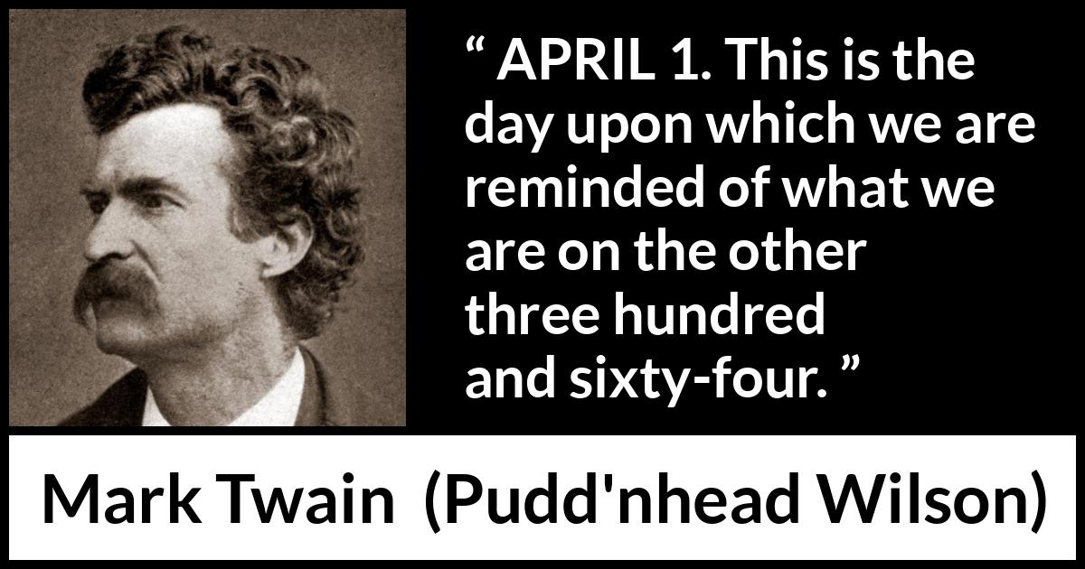 Mark Twain quote about humor from Pudd'nhead Wilson (1894) Mark Twain quote about humor from Pudd'nhead Wilson (1894) - APRIL 1. This is the day upon which we are reminded of what we are on the other three hundred and sixty-four.