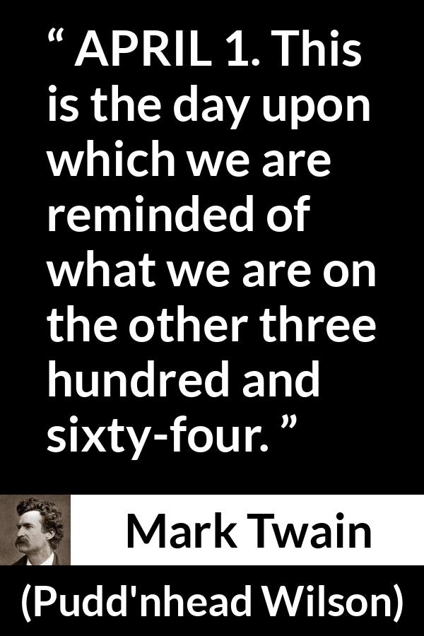 Mark Twain quote about humor from Pudd'nhead Wilson (1894) - APRIL 1. This is the day upon which we are reminded of what we are on the other three hundred and sixty-four.