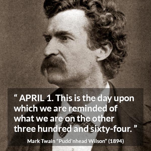 Mark Twain quote about humor from Pudd'nhead Wilson (1894) - APRIL 1. This is the day upon which we are reminded of what we are on the other three hundred and sixty-four.