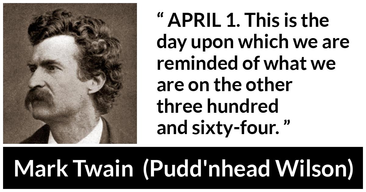 Mark Twain quote about humor from Pudd'nhead Wilson (1894) - APRIL 1. This is the day upon which we are reminded of what we are on the other three hundred and sixty-four.