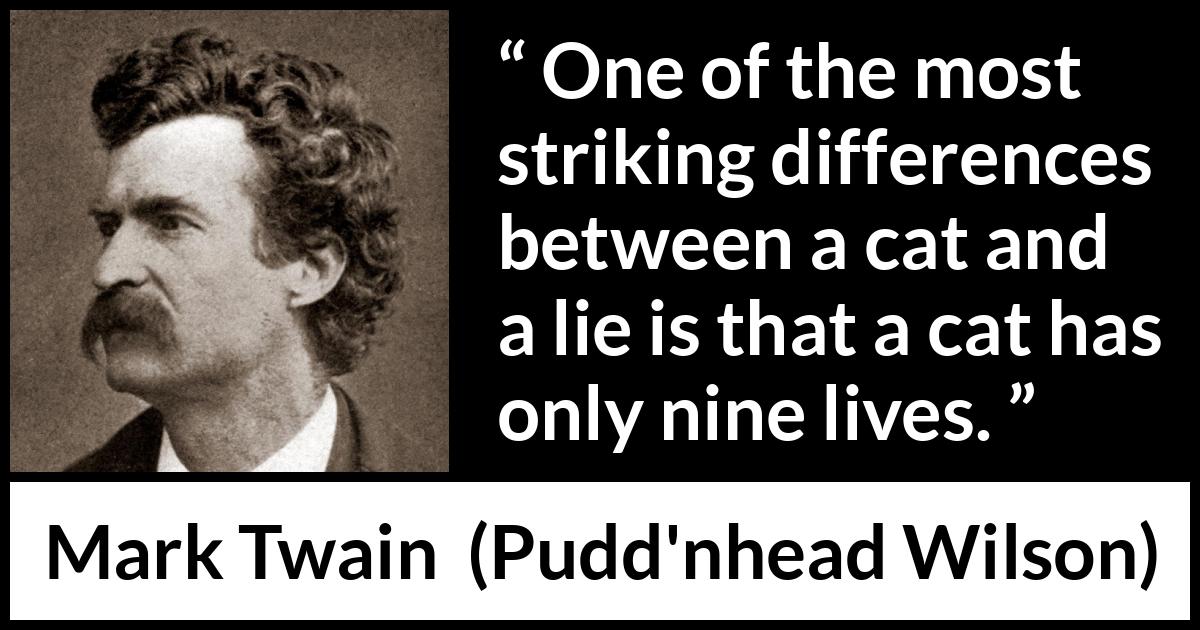 Mark Twain quote about lie from Pudd'nhead Wilson (1894) Mark Twain quote about lie from Pudd'nhead Wilson (1894) - One of the most striking differences between a cat and a lie is that a cat has only nine lives.